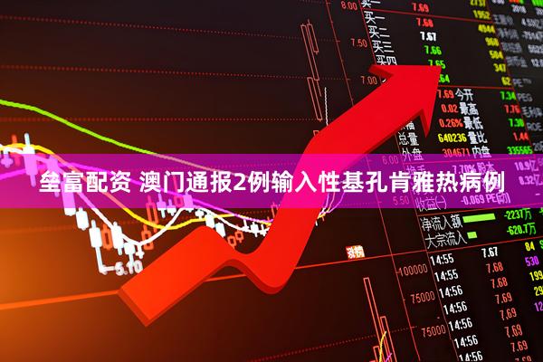 垒富配资 澳门通报2例输入性基孔肯雅热病例