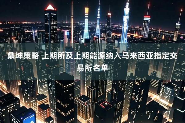鼎坤策略 上期所及上期能源纳入马来西亚指定交易所名单
