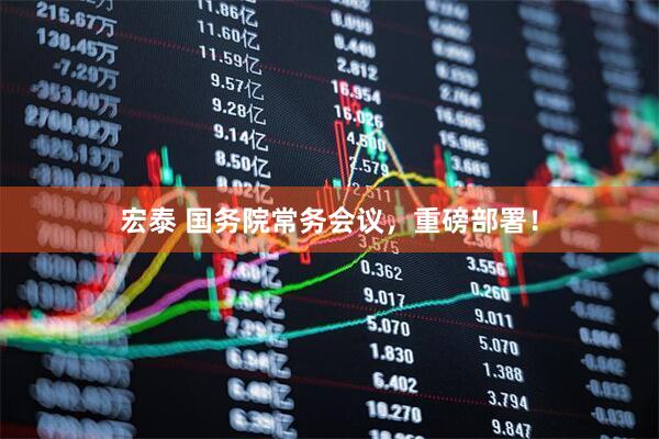 宏泰 国务院常务会议，重磅部署！