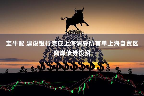 宝牛配 建设银行完成上海清算所首单上海自贸区离岸债券投资