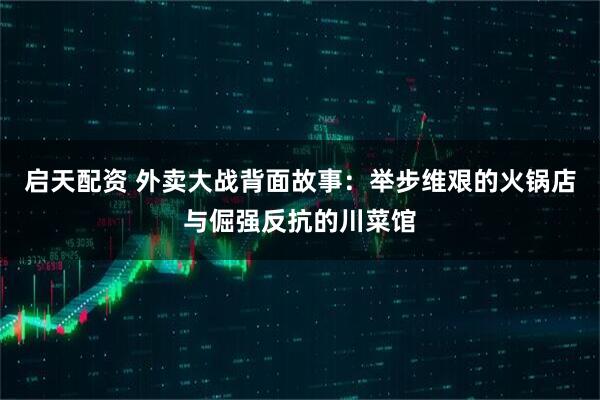 启天配资 外卖大战背面故事：举步维艰的火锅店与倔强反抗的川菜馆