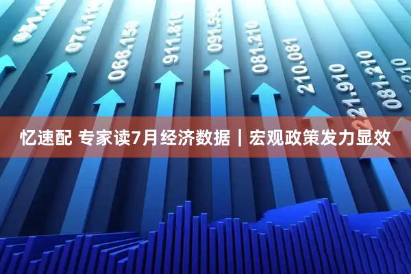 忆速配 专家读7月经济数据｜宏观政策发力显效