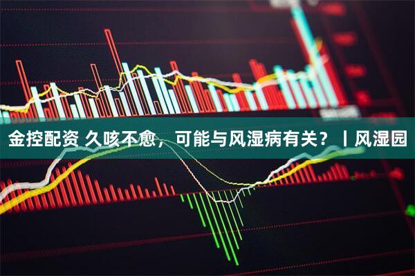 金控配资 久咳不愈，可能与风湿病有关？丨风湿园