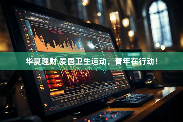 华夏理财 爱国卫生运动，青年在行动！
