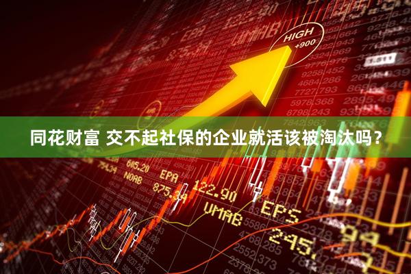 同花财富 交不起社保的企业就活该被淘汰吗？