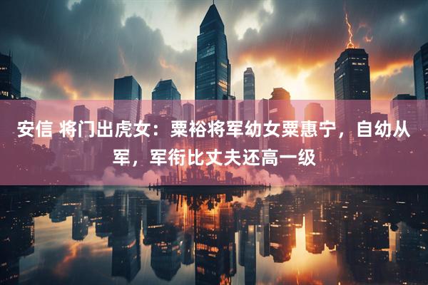 安信 将门出虎女：粟裕将军幼女粟惠宁，自幼从军，军衔比丈夫还高一级