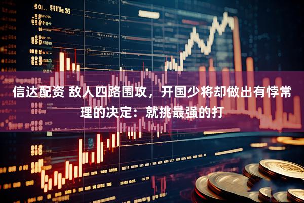 信达配资 敌人四路围攻，开国少将却做出有悖常理的决定：就挑最强的打