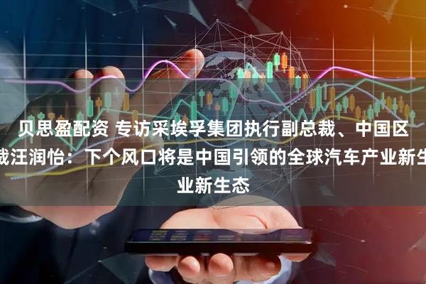 贝思盈配资 专访采埃孚集团执行副总裁、中国区总裁汪润怡：下个风口将是中国引领的全球汽车产业新生态