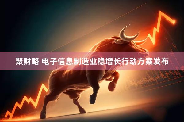 聚财略 电子信息制造业稳增长行动方案发布