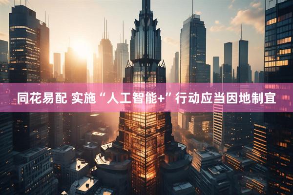 同花易配 实施“人工智能+”行动应当因地制宜