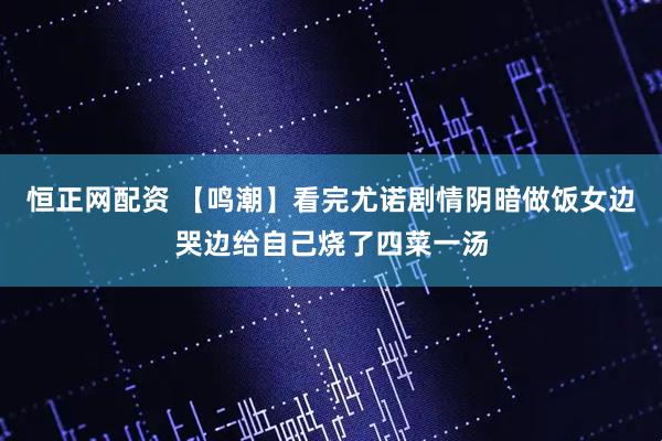 恒正网配资 【鸣潮】看完尤诺剧情阴暗做饭女边哭边给自己烧了四菜一汤