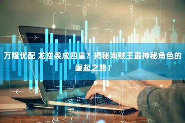 万隆优配 龙逆袭成四皇？揭秘海贼王最神秘角色的崛起之路！