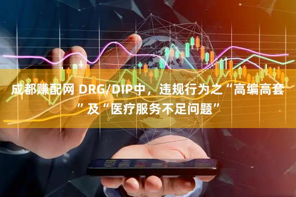 成都赚配网 DRG/DIP中，违规行为之“高编高套”及“医疗服务不足问题”