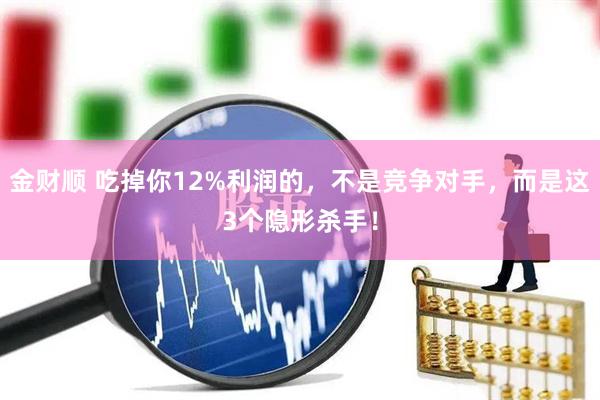 金财顺 吃掉你12%利润的，不是竞争对手，而是这3个隐形杀手！