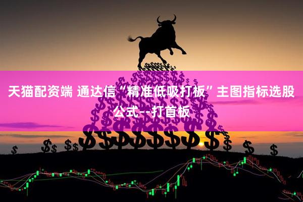 天猫配资端 通达信“精准低吸打板”主图指标选股公式--打首板