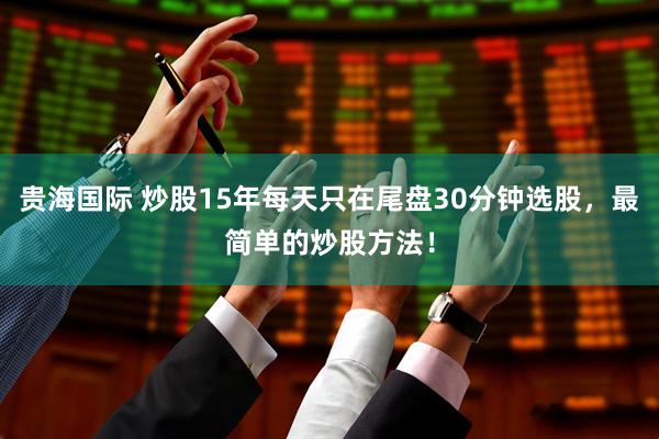 贵海国际 炒股15年每天只在尾盘30分钟选股，最简单的炒股方法！