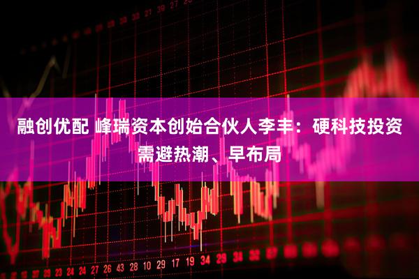 融创优配 峰瑞资本创始合伙人李丰:硬科技投资需避热潮、早布局