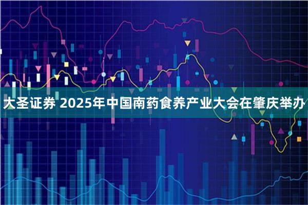 大圣证券 2025年中国南药食养产业大会在肇庆举办