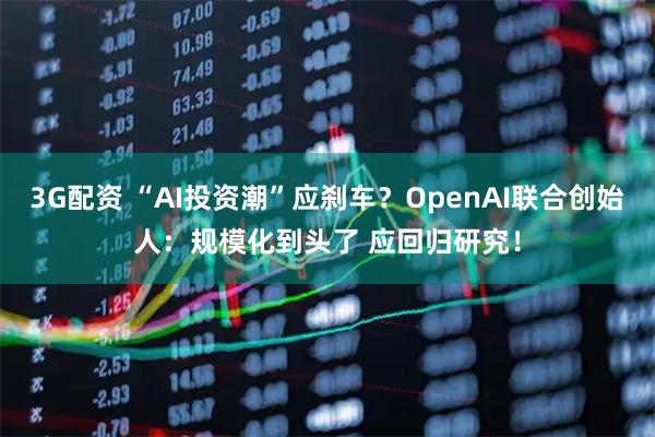 3G配资 “AI投资潮”应刹车？OpenAI联合创始人：规模化到头了 应回归研究！