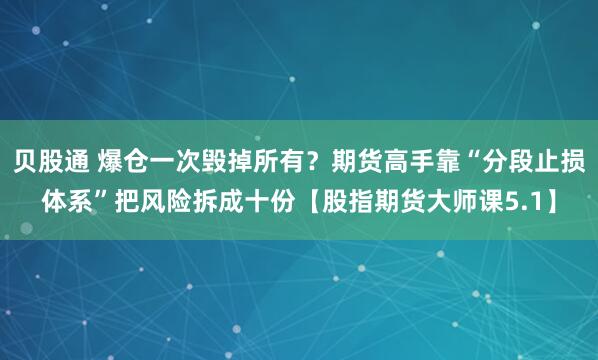 贝股通 爆仓一次毁掉所有？期货高手靠“分段止损体系”把风险拆成十份【股指期货大师课5.1】