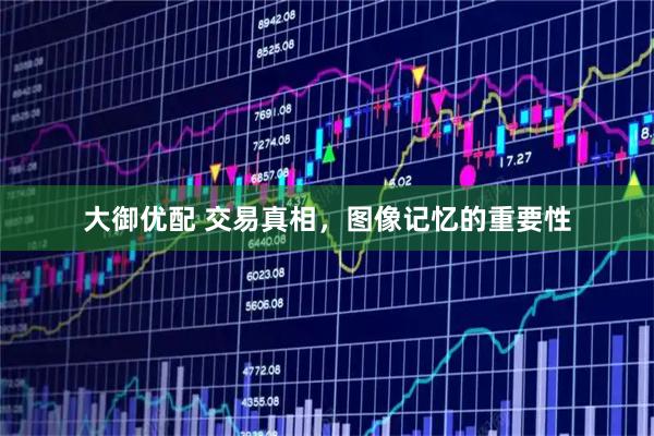大御优配 交易真相，图像记忆的重要性