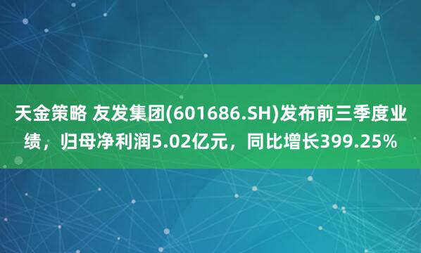天金策略 友发集团(601686.SH)发布前三季度业绩，归母净利润5.02亿元，同比增长399.25%