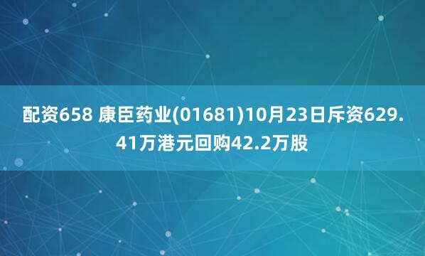 配资658 康臣药业(01681)10月23日斥资629.41万港元回购42.2万股