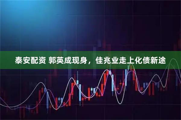 泰安配资 郭英成现身，佳兆业走上化债新途