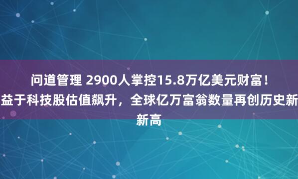 问道管理 2900人掌控15.8万亿美元财富！受益于科技股估值飙升，全球亿万富翁数量再创历史新高