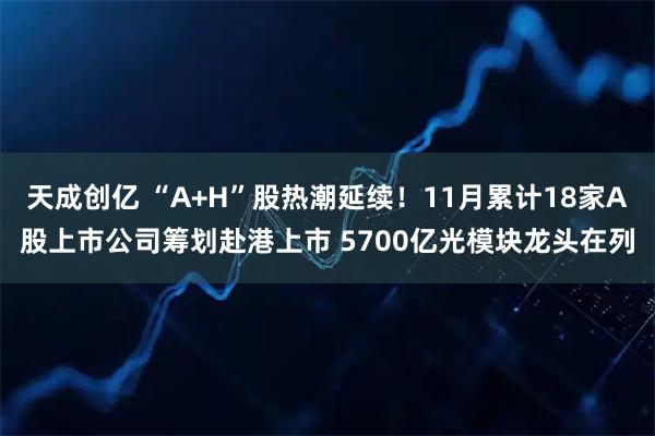 天成创亿 “A+H”股热潮延续！11月累计18家A股上市公司筹划赴港上市 5700亿光模块龙头在列