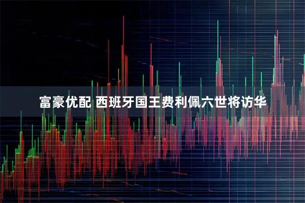 富豪优配 西班牙国王费利佩六世将访华