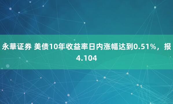 永華证券 美债10年收益率日内涨幅达到0.51%，报4.104