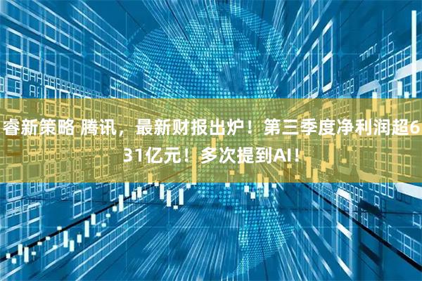 睿新策略 腾讯，最新财报出炉！第三季度净利润超631亿元！多次提到AI！