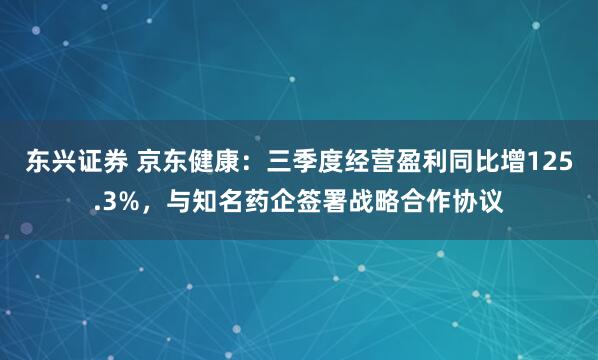 东兴证券 京东健康：三季度经营盈利同比增125.3%，与知名药企签署战略合作协议
