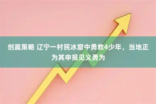 创赢策略 辽宁一村民冰窟中勇救4少年,当地正为其申报见义勇为