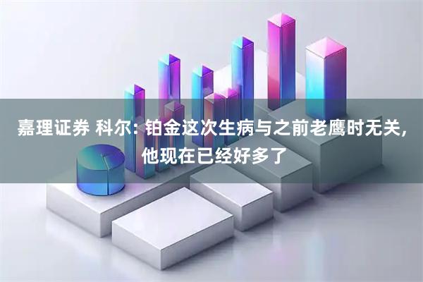 嘉理证券 科尔: 铂金这次生病与之前老鹰时无关, 他现在已经好多了