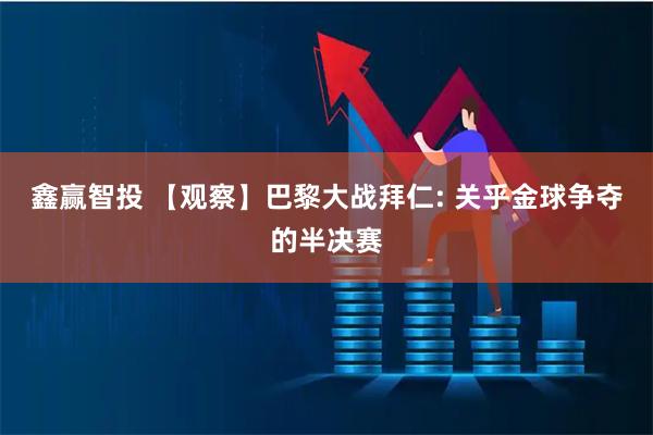 鑫赢智投 【观察】巴黎大战拜仁: 关乎金球争夺的半决赛