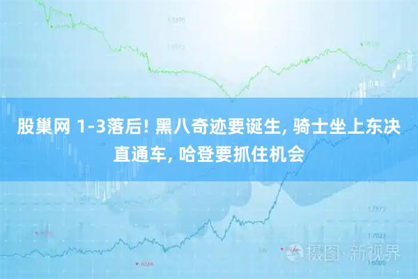 股巢网 1-3落后! 黑八奇迹要诞生, 骑士坐上东决直通车, 哈登要抓住机会