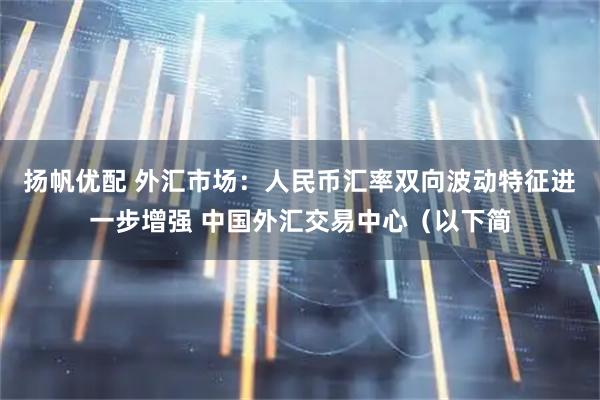 扬帆优配 外汇市场：人民币汇率双向波动特征进一步增强 中国外汇交易中心（以下简