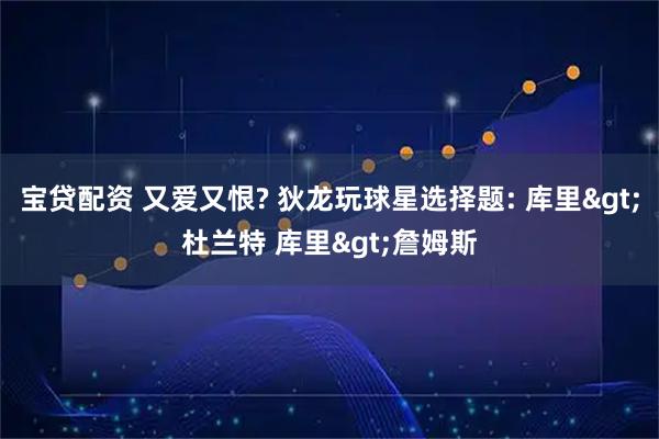 宝贷配资 又爱又恨? 狄龙玩球星选择题: 库里>杜兰特 库里>詹姆斯
