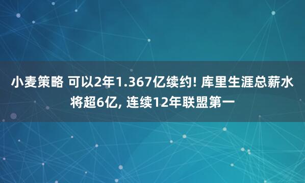 小麦策略 可以2年1.367亿续约! 库里生涯总薪水将超6亿, 连续12年联盟第一